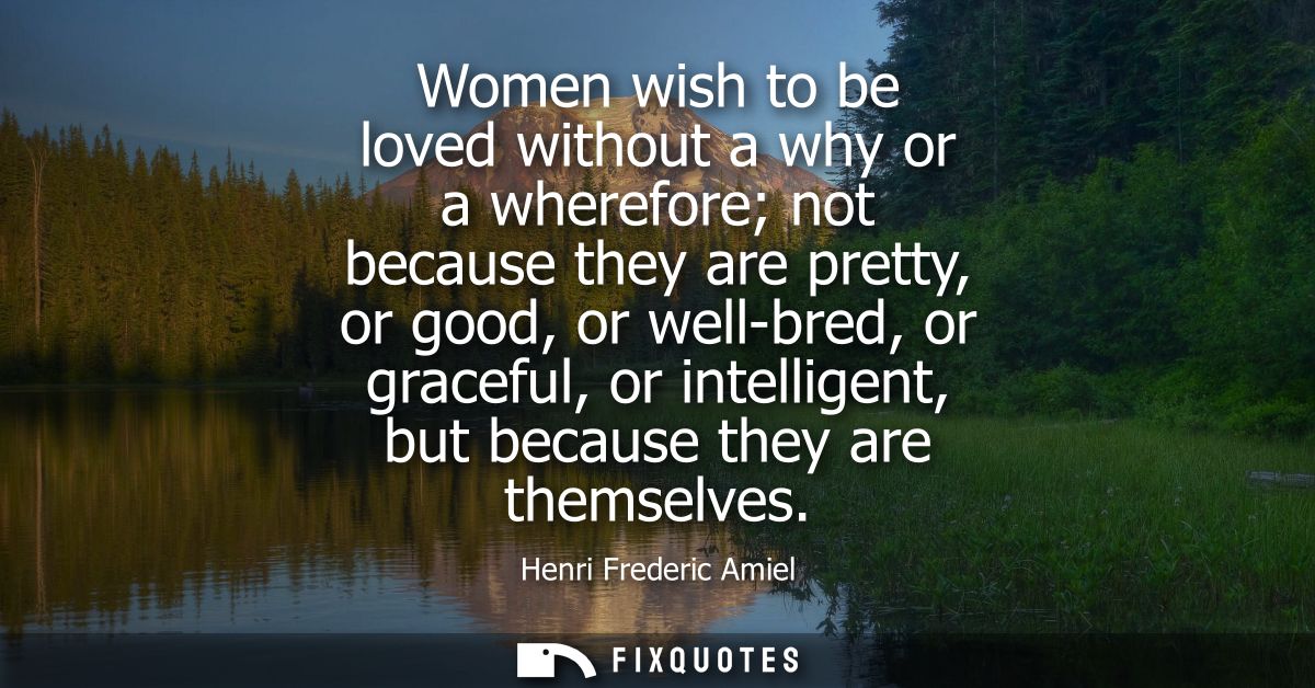 Women wish to be loved without a why or a wherefore not because they are pretty, or good, or well-bred, or graceful, or 