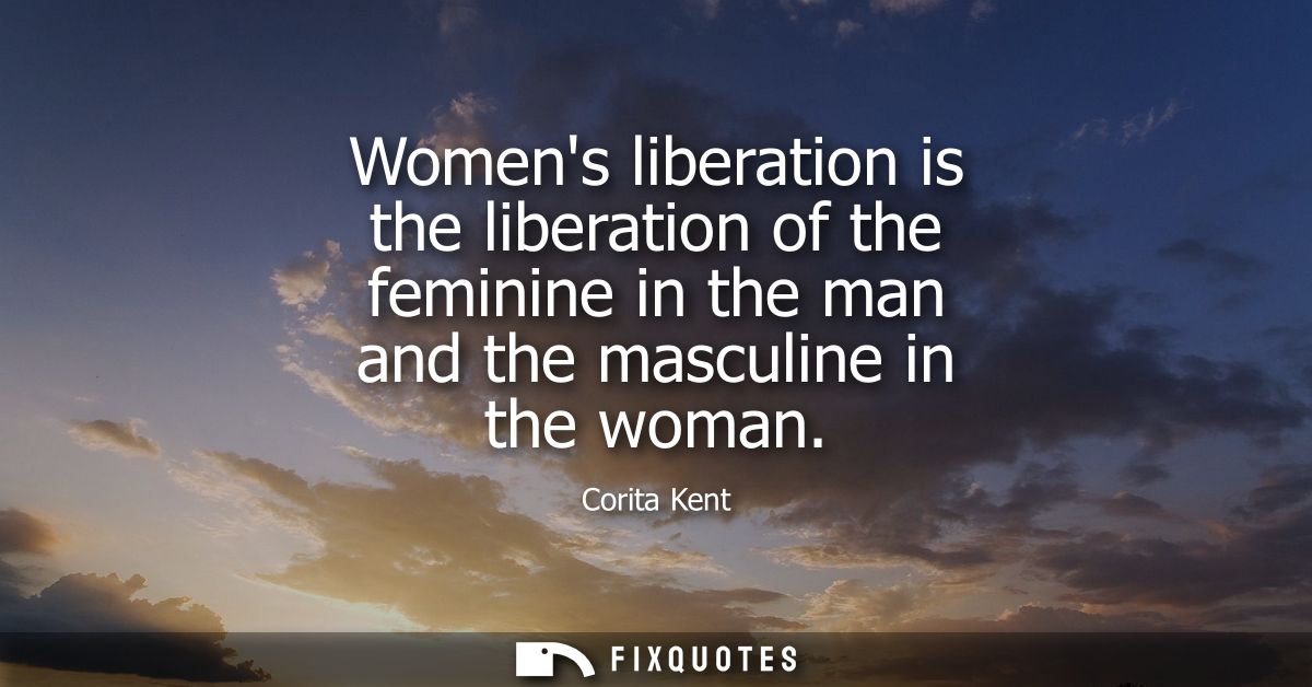 Womens liberation is the liberation of the feminine in the man and the masculine in the woman