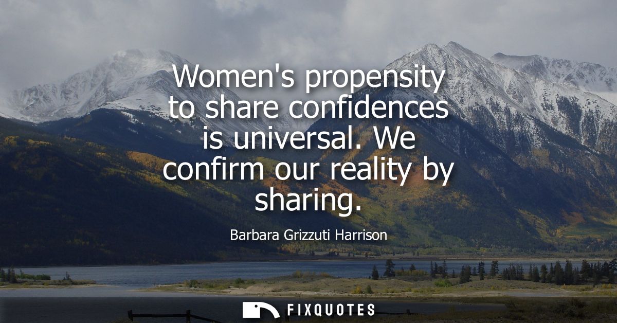 Womens propensity to share confidences is universal. We confirm our reality by sharing
