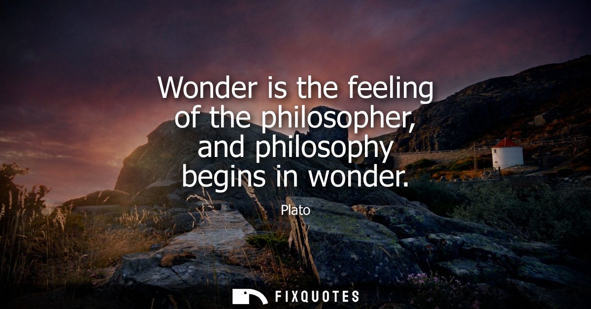 Wonder is the feeling of the philosopher, and philosophy begins in wonder