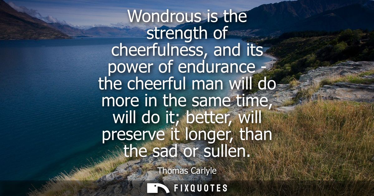 Wondrous is the strength of cheerfulness, and its power of endurance - the cheerful man will do more in the same time, w