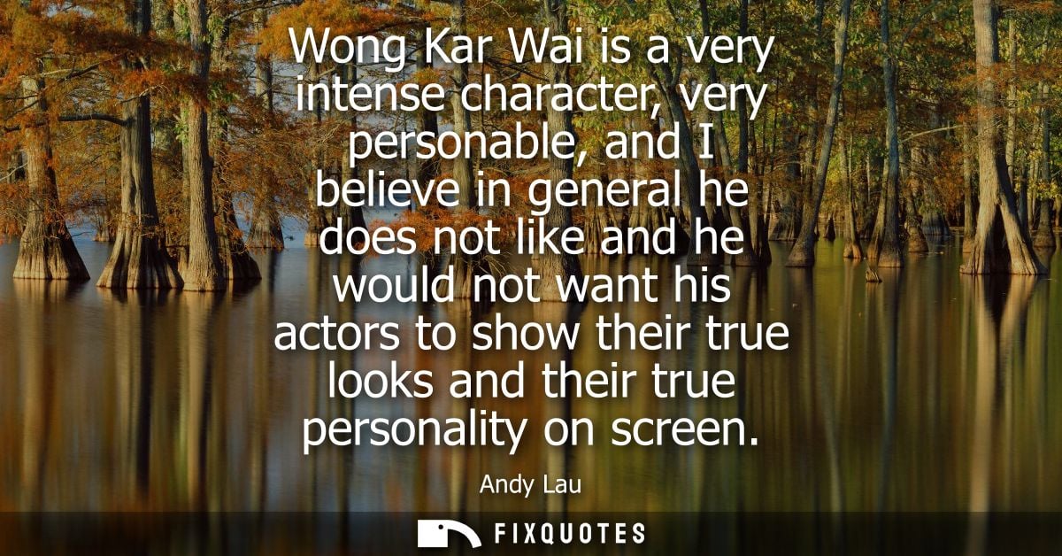 Wong Kar Wai is a very intense character, very personable, and I believe in general he does not like and he would not wa