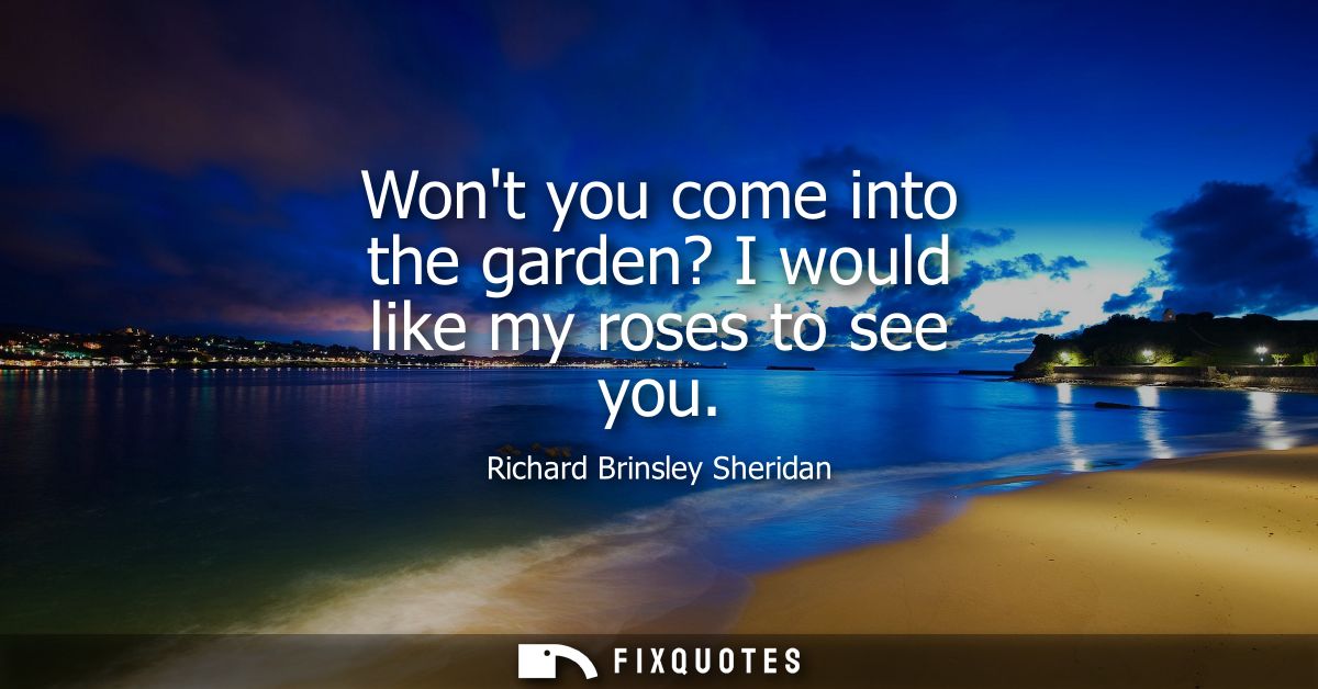 Wont you come into the garden? I would like my roses to see you