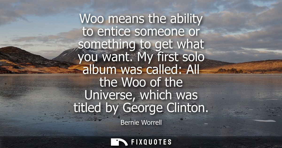 Woo means the ability to entice someone or something to get what you want. My first solo album was called: All the Woo o