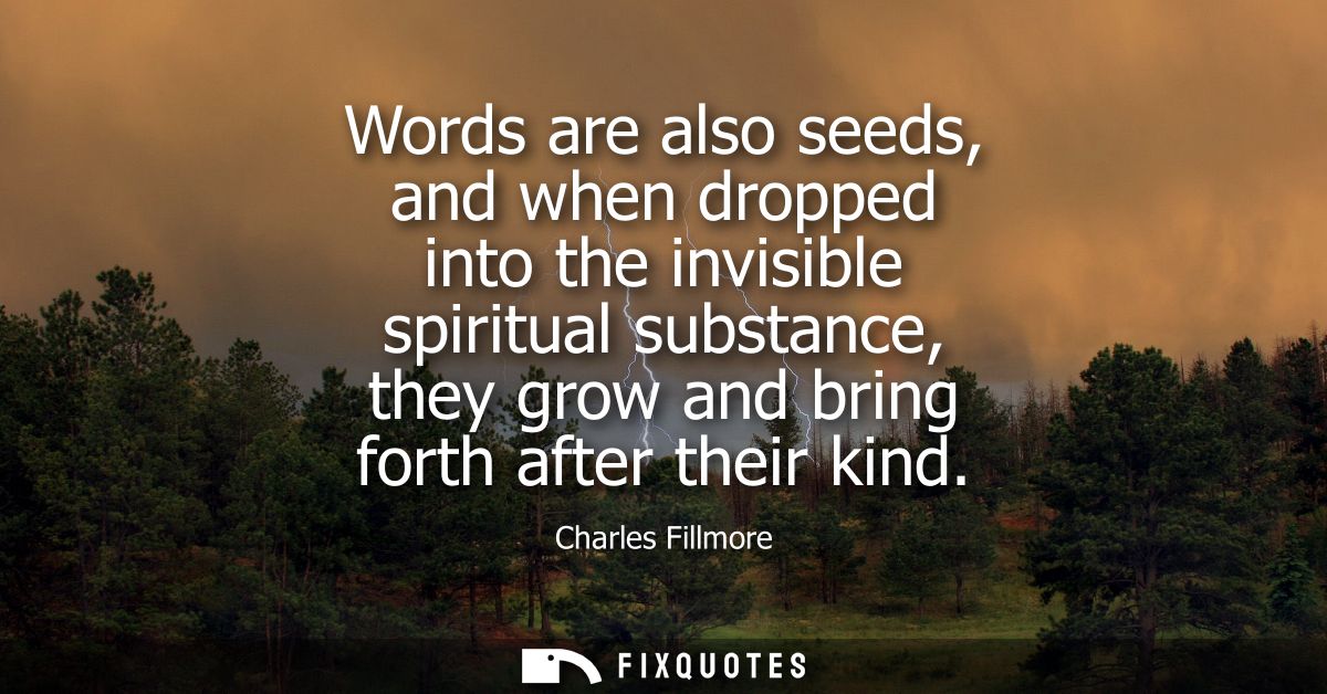 Words are also seeds, and when dropped into the invisible spiritual substance, they grow and bring forth after their kin