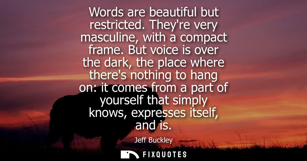 Words are beautiful but restricted. Theyre very masculine, with a compact frame. But voice is over the dark, the place w