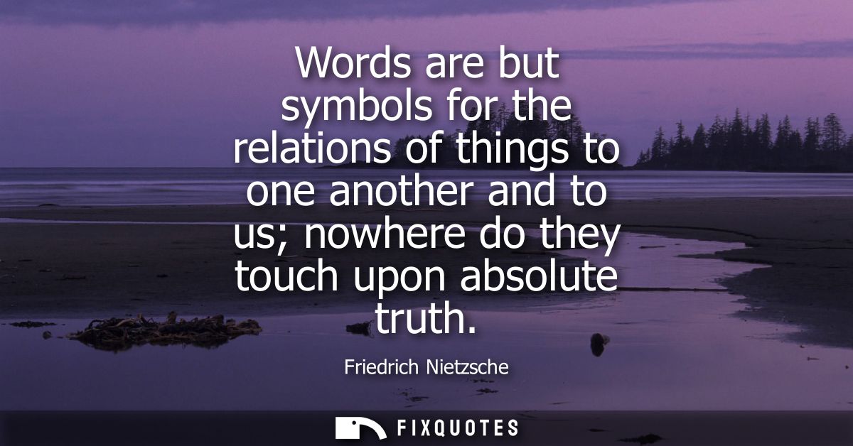 Words are but symbols for the relations of things to one another and to us nowhere do they touch upon absolute truth