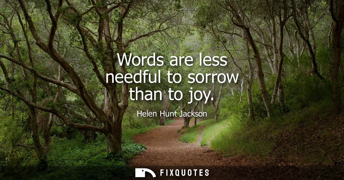 Words are less needful to sorrow than to joy