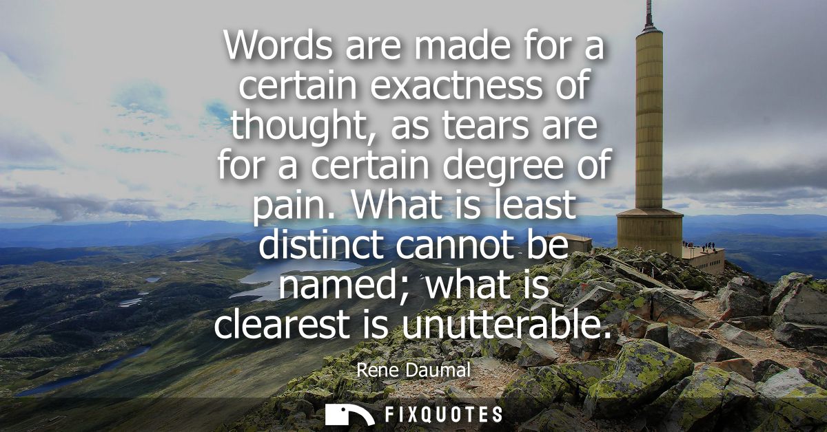 Words are made for a certain exactness of thought, as tears are for a certain degree of pain. What is least distinct can