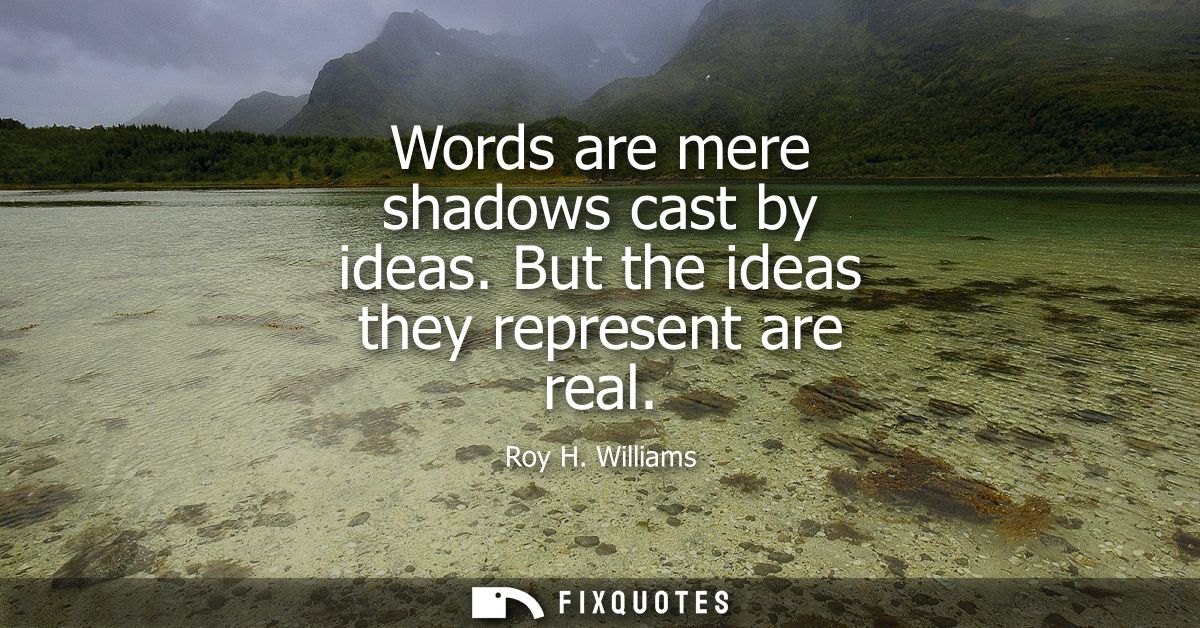 Words are mere shadows cast by ideas. But the ideas they represent are real