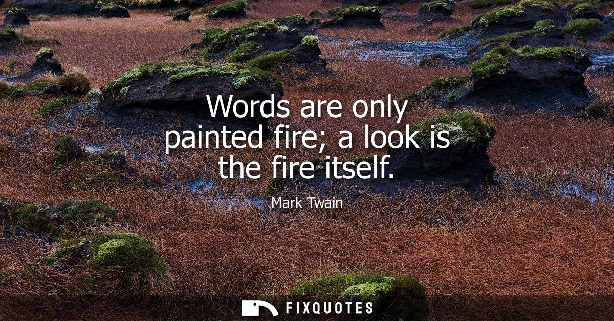 Words are only painted fire a look is the fire itself