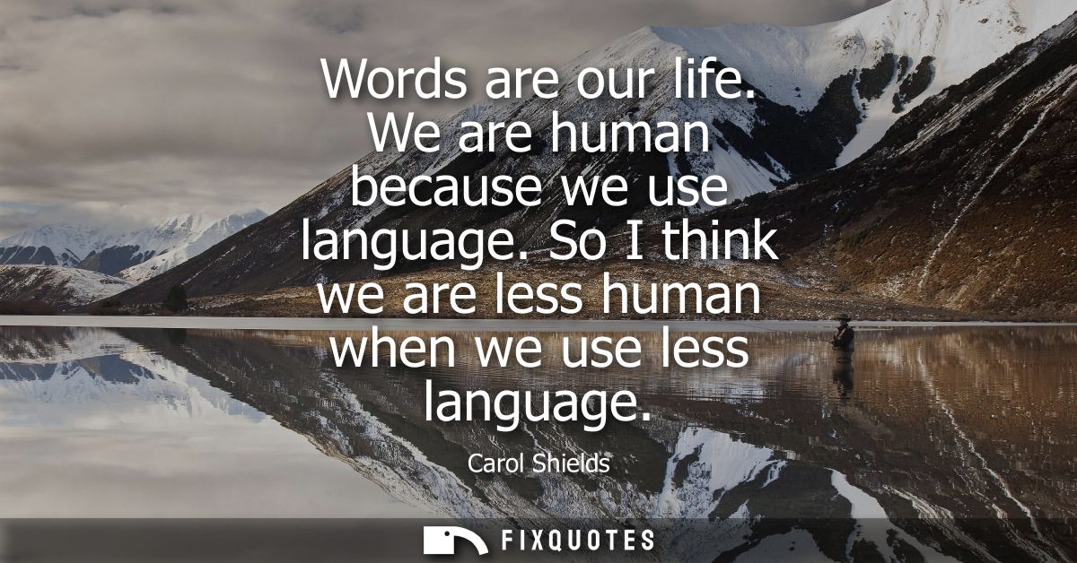 Words are our life. We are human because we use language. So I think we are less human when we use less language