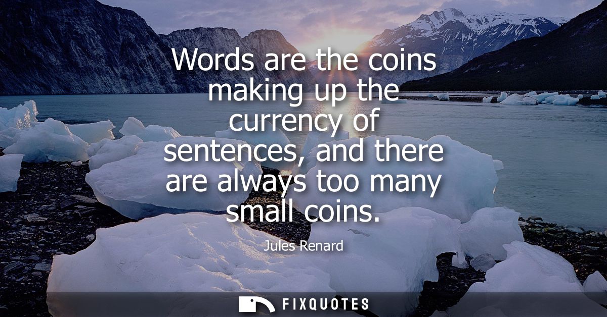 Words are the coins making up the currency of sentences, and there are always too many small coins
