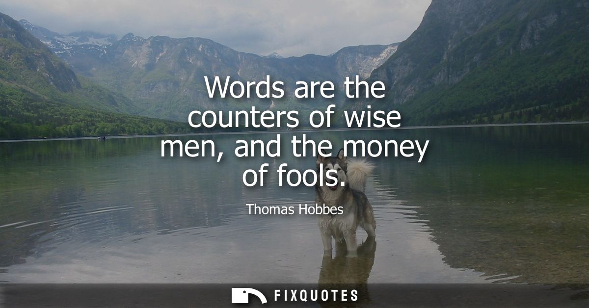 Words are the counters of wise men, and the money of fools