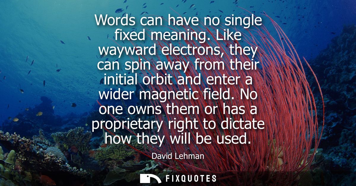 Words can have no single fixed meaning. Like wayward electrons, they can spin away from their initial orbit and enter a 