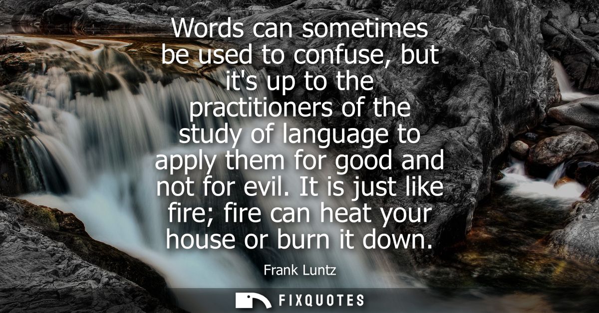 Words can sometimes be used to confuse, but its up to the practitioners of the study of language to apply them for good 