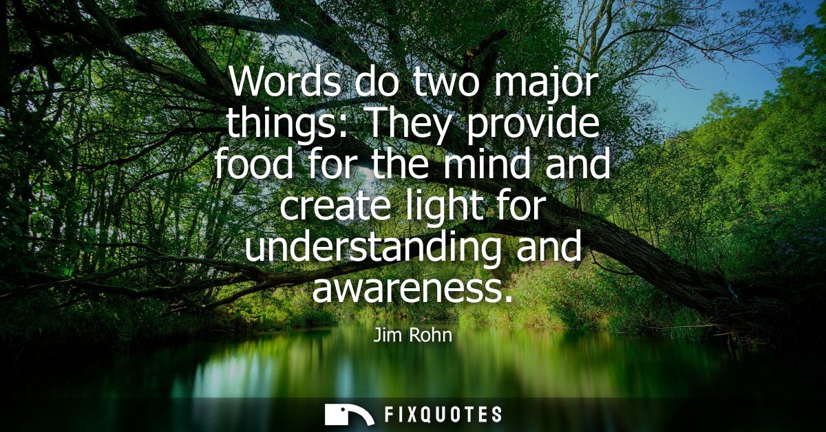 Words do two major things: They provide food for the mind and create light for understanding and awareness