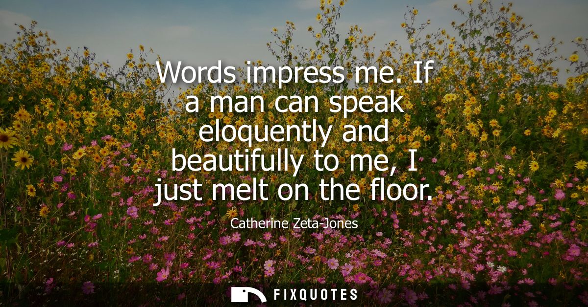Words impress me. If a man can speak eloquently and beautifully to me, I just melt on the floor