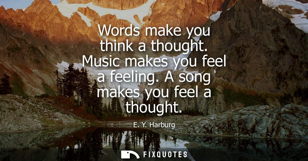 Words make you think a thought. Music makes you feel a feeling. A song makes you feel a thought