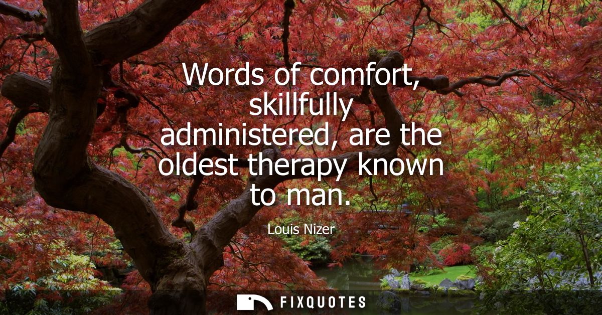 Words of comfort, skillfully administered, are the oldest therapy known to man