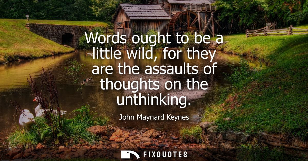 Words ought to be a little wild, for they are the assaults of thoughts on the unthinking