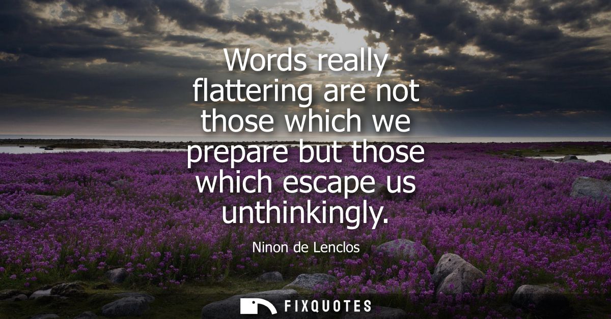 Words really flattering are not those which we prepare but those which escape us unthinkingly