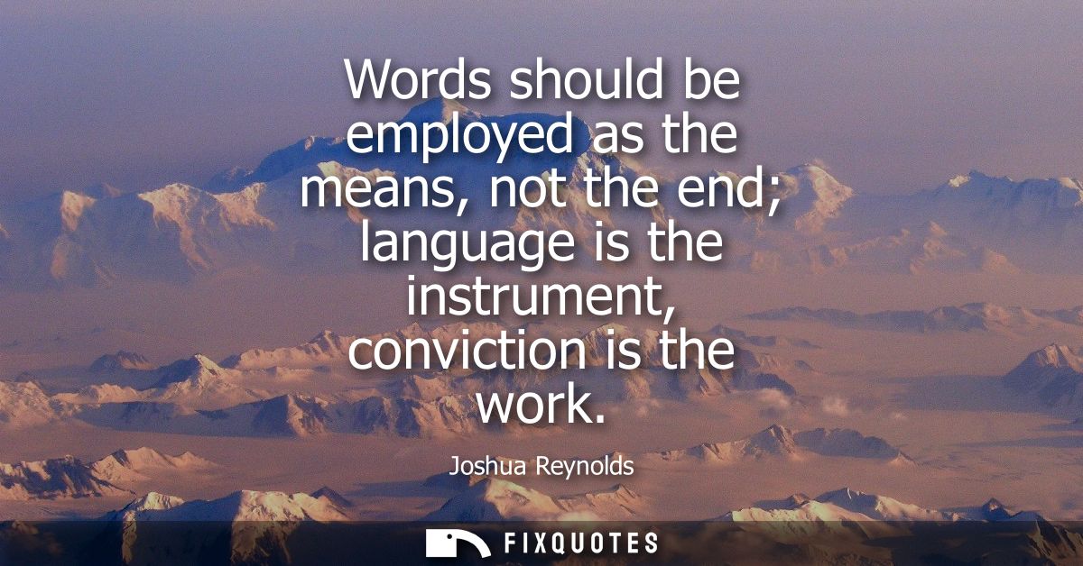 Words should be employed as the means, not the end language is the instrument, conviction is the work