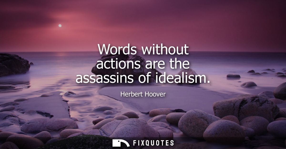 Words without actions are the assassins of idealism