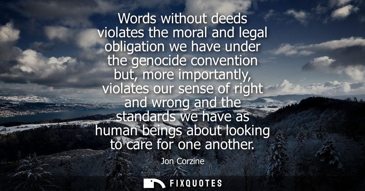 Words without deeds violates the moral and legal obligation we have under the genocide convention but, more importantly,