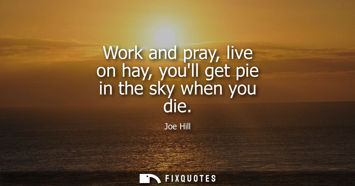 Work and pray, live on hay, youll get pie in the sky when you die