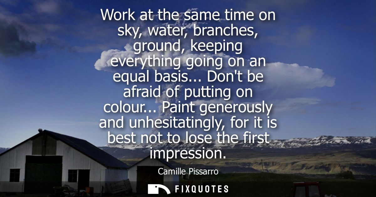 Work at the same time on sky, water, branches, ground, keeping everything going on an equal basis... Dont be afraid of p
