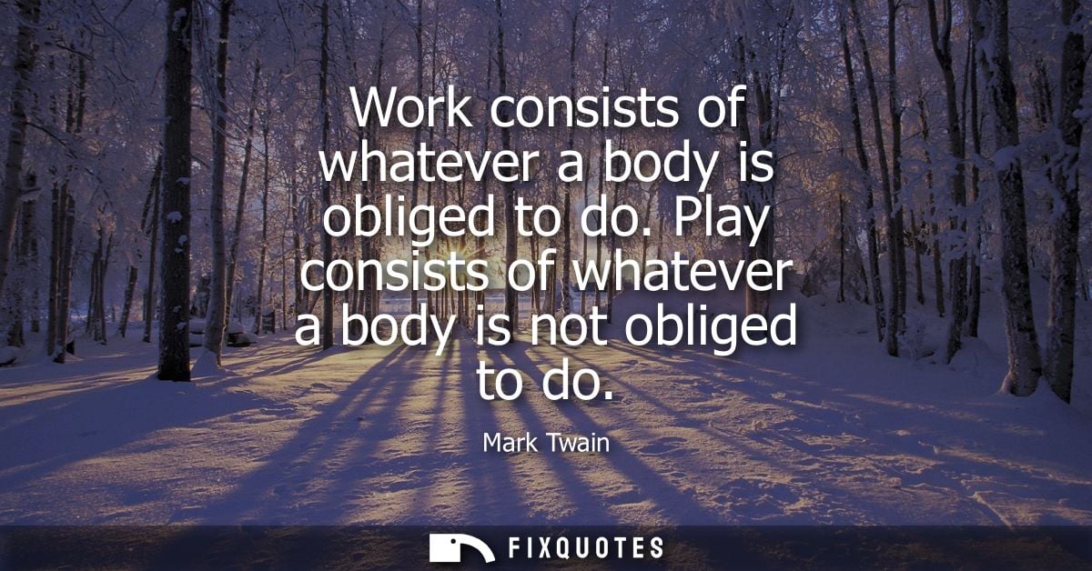 Work consists of whatever a body is obliged to do. Play consists of whatever a body is not obliged to do