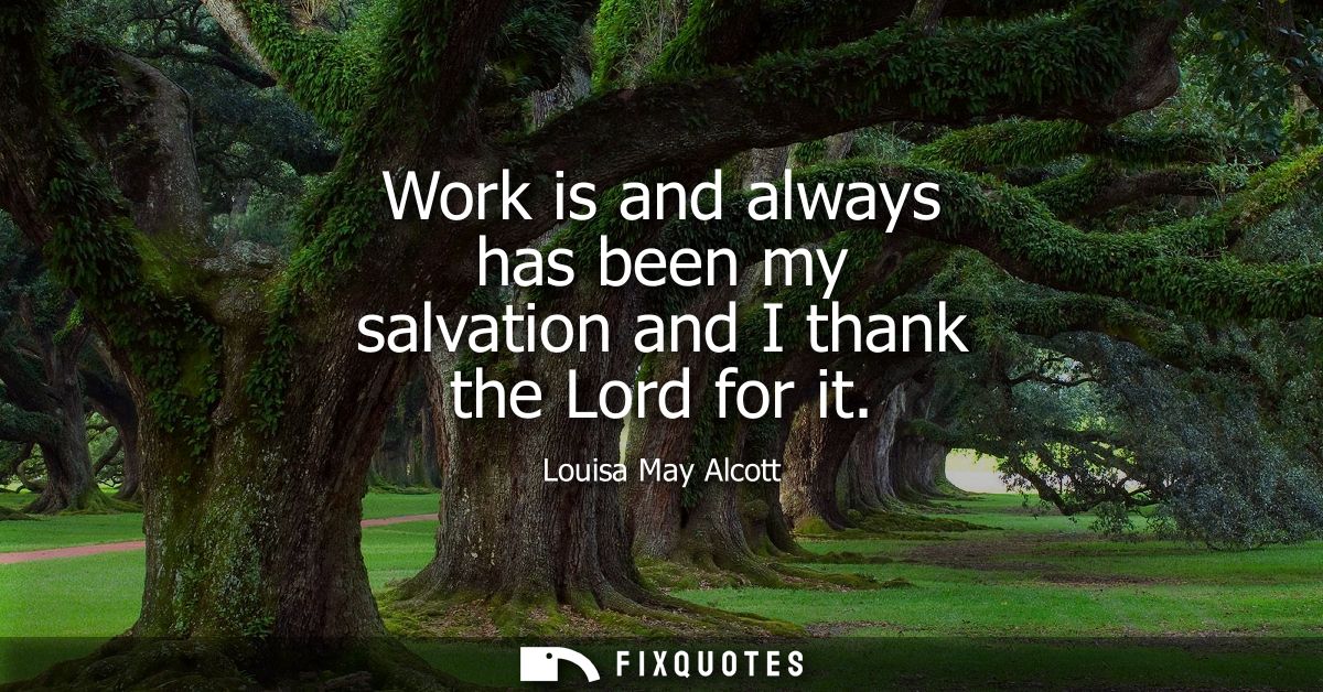 Work is and always has been my salvation and I thank the Lord for it