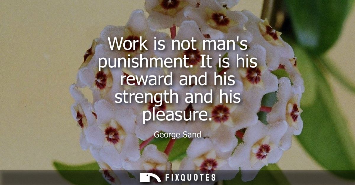 Work is not mans punishment. It is his reward and his strength and his pleasure