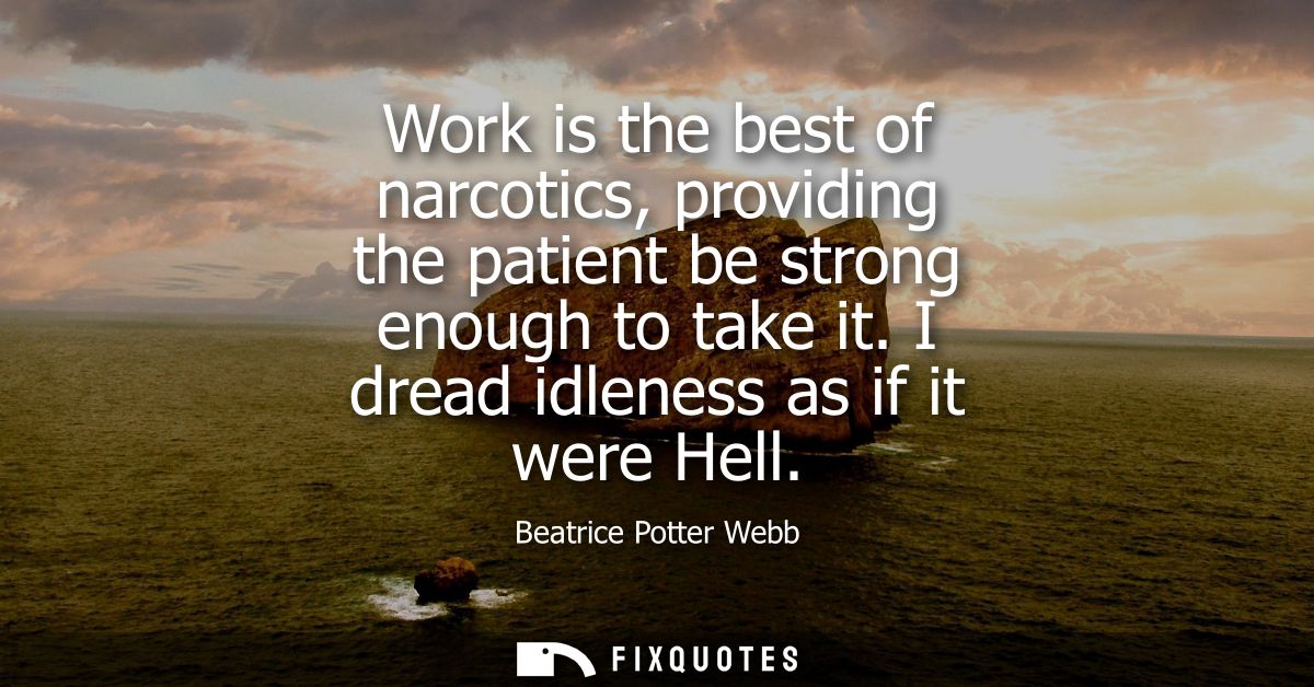 Work is the best of narcotics, providing the patient be strong enough to take it. I dread idleness as if it were Hell