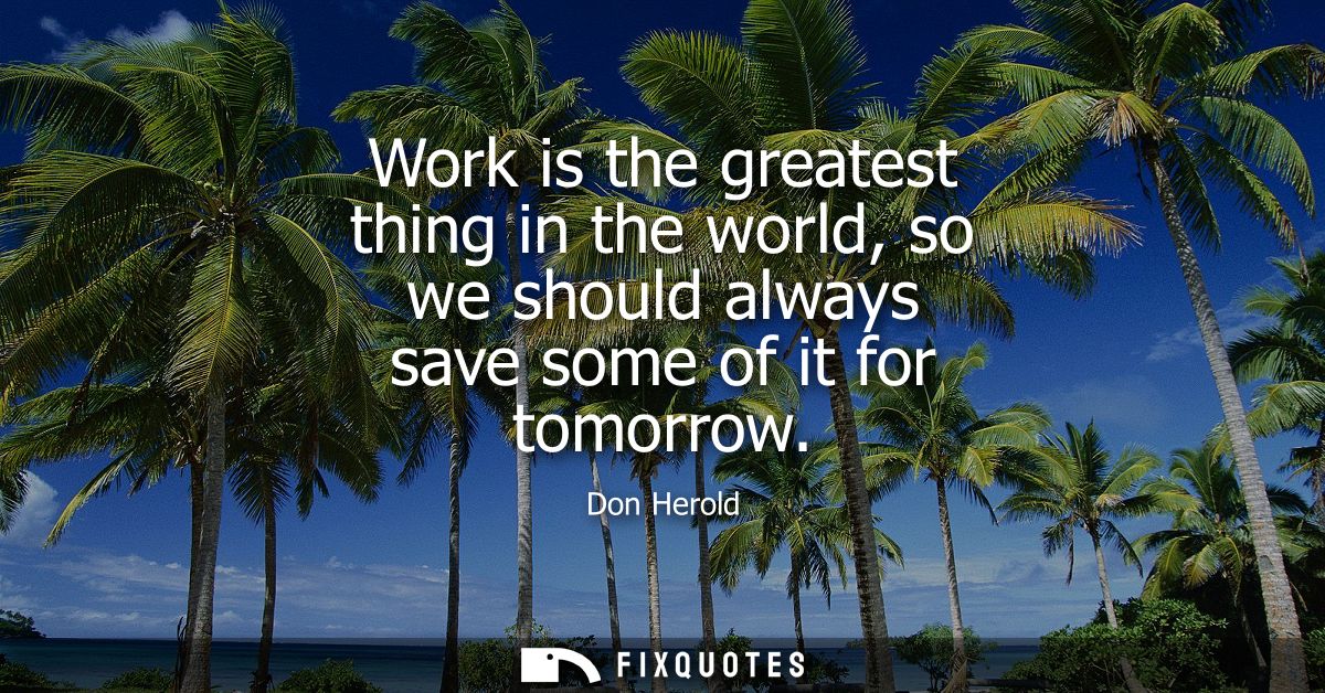 Work is the greatest thing in the world, so we should always save some of it for tomorrow