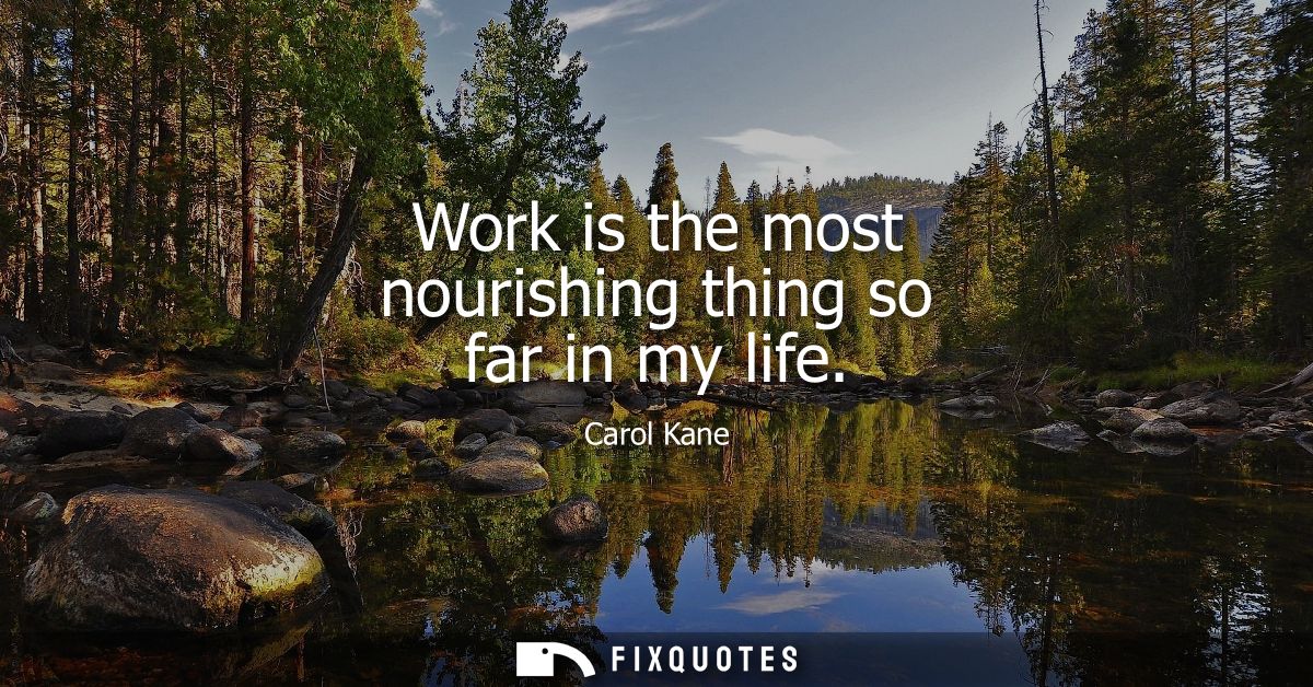 Work is the most nourishing thing so far in my life