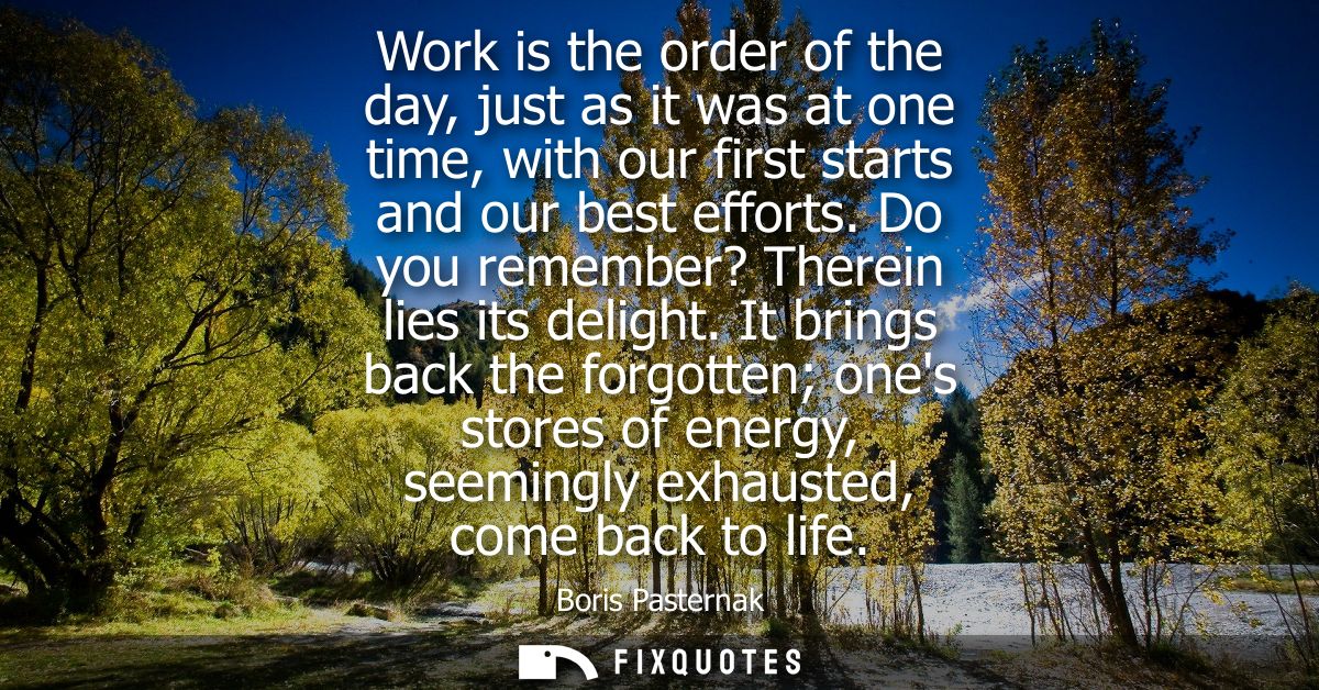 Work is the order of the day, just as it was at one time, with our first starts and our best efforts. Do you remember? T