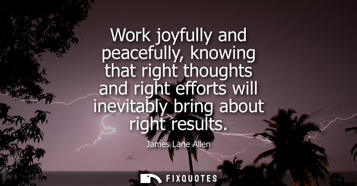 Work joyfully and peacefully, knowing that right thoughts and right efforts will inevitably bring about right results