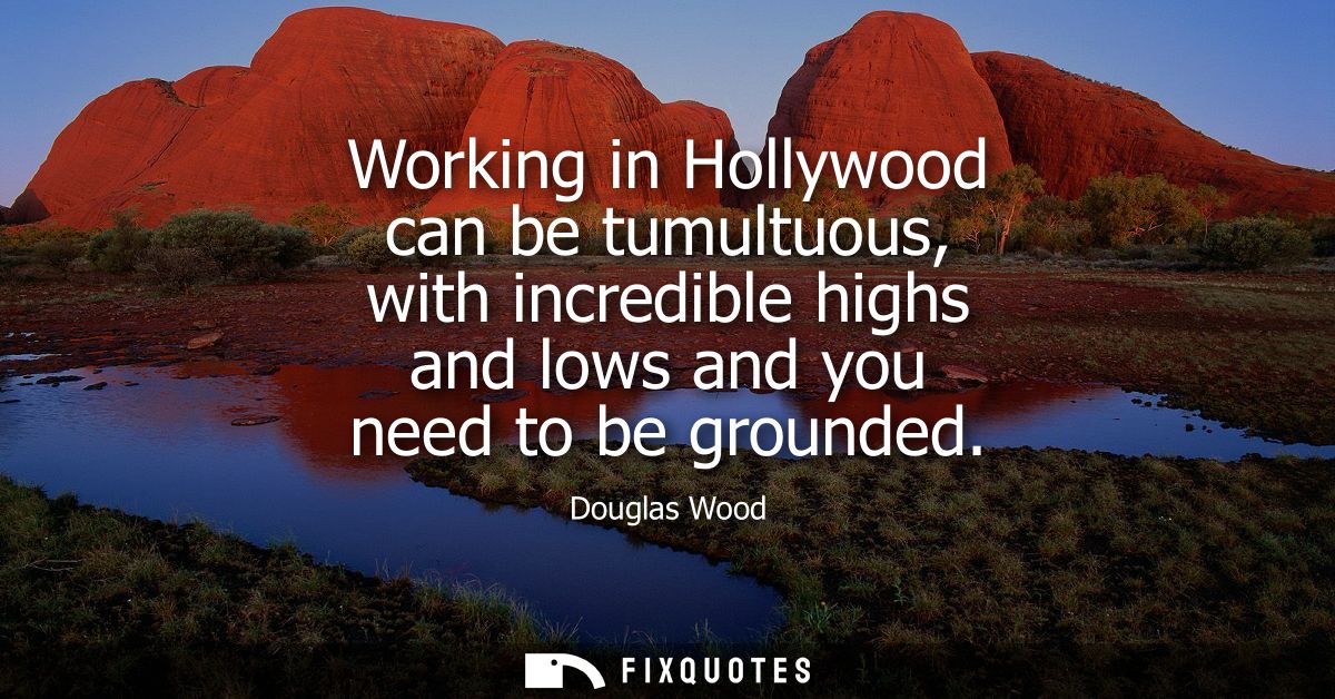 Working in Hollywood can be tumultuous, with incredible highs and lows and you need to be grounded