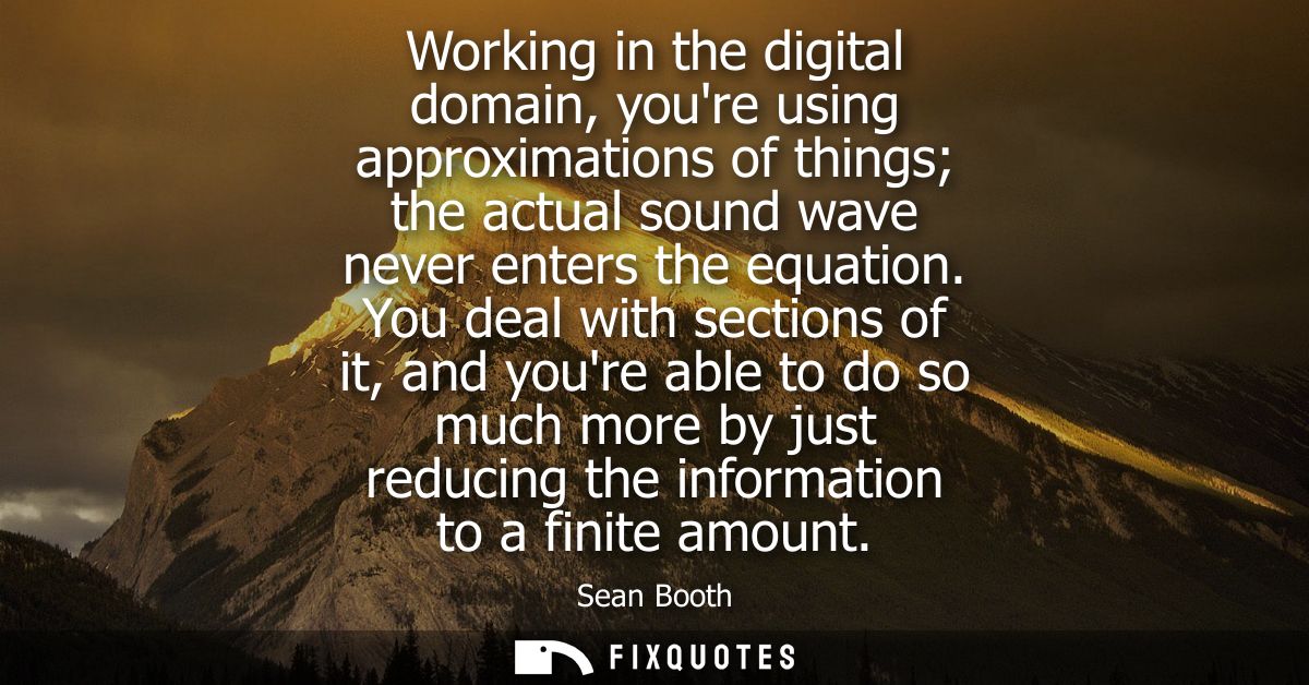Working in the digital domain, youre using approximations of things the actual sound wave never enters the equation.