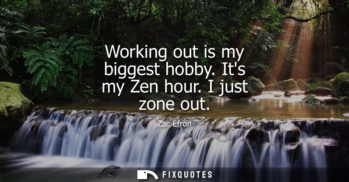 Working out is my biggest hobby. Its my Zen hour. I just zone out