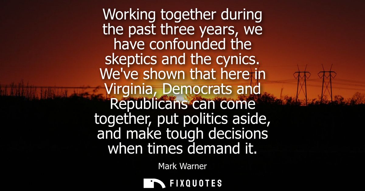 Working together during the past three years, we have confounded the skeptics and the cynics. Weve shown that here in Vi