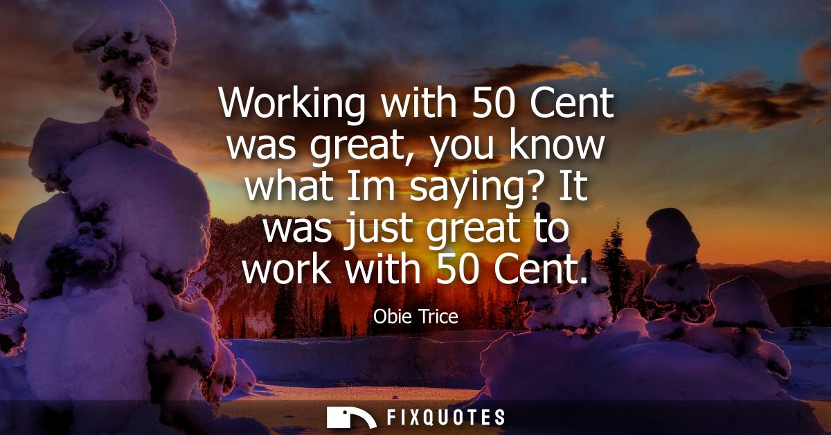 Working with 50 Cent was great, you know what Im saying? It was just great to work with 50 Cent