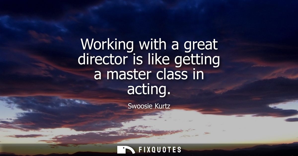 Working with a great director is like getting a master class in acting