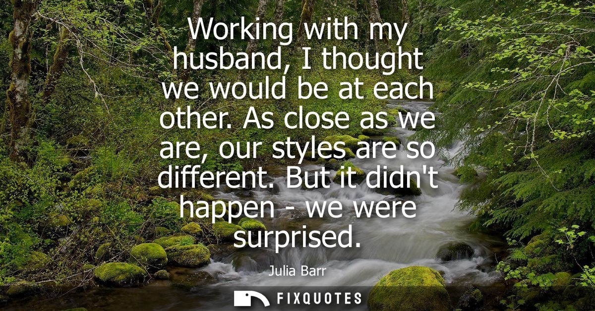 Working with my husband, I thought we would be at each other. As close as we are, our styles are so different. But it di