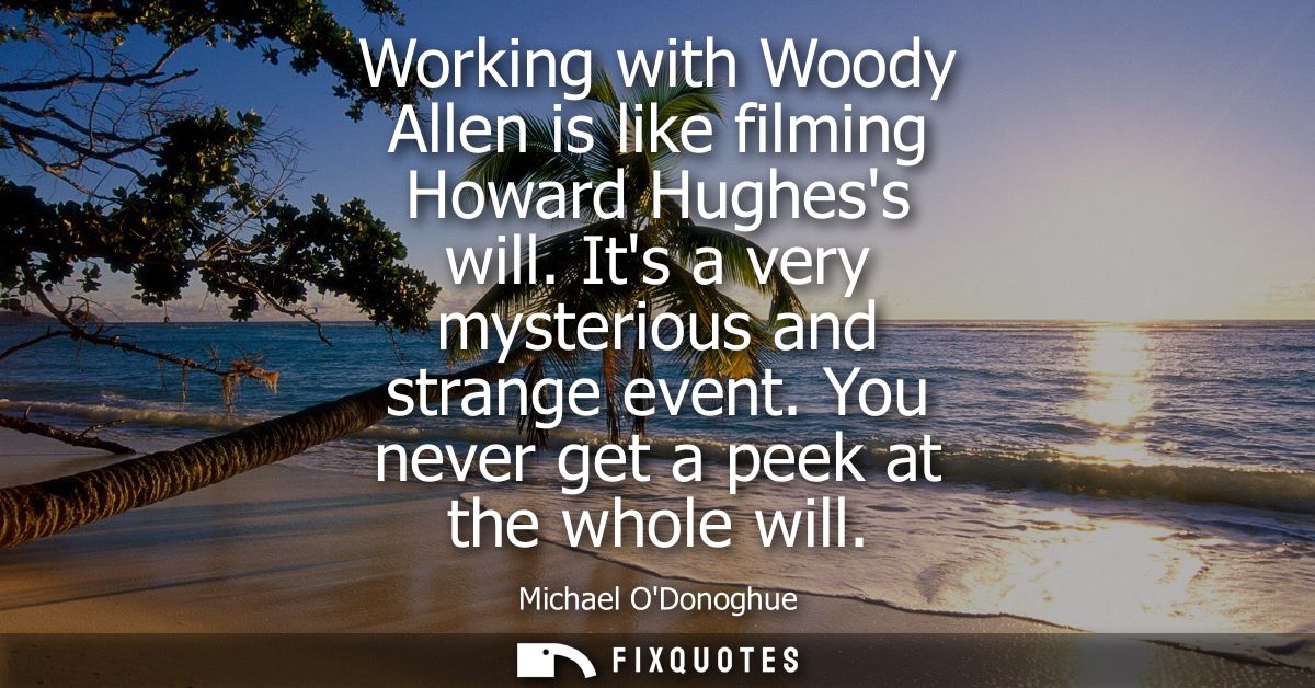 Working with Woody Allen is like filming Howard Hughess will. Its a very mysterious and strange event. You never get a p