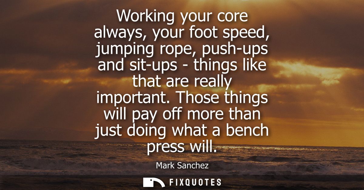 Working your core always, your foot speed, jumping rope, push-ups and sit-ups - things like that are really important.