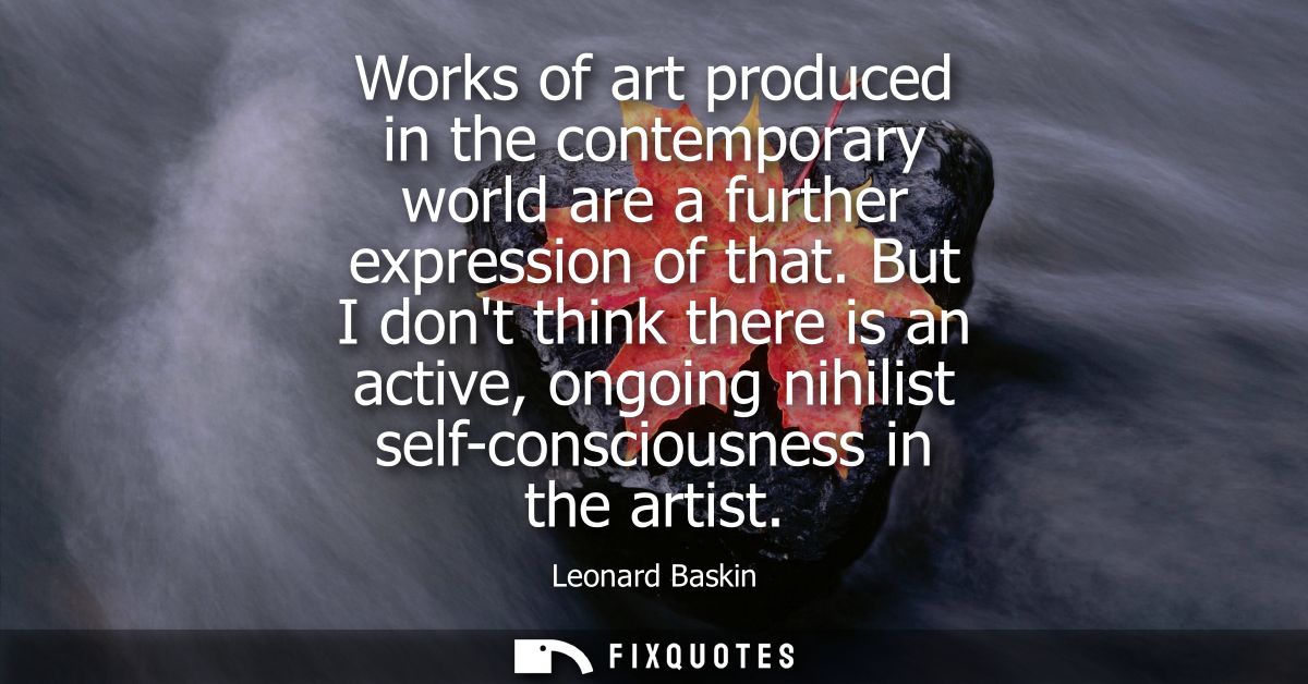 Works of art produced in the contemporary world are a further expression of that. But I dont think there is an active, o