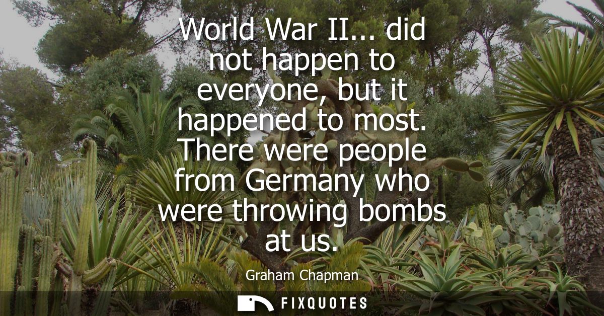 World War II... did not happen to everyone, but it happened to most. There were people from Germany who were throwing bo